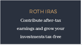 ROTH IRAs ​ ​ Contribute after-tax earnings and grow your investments tax-free